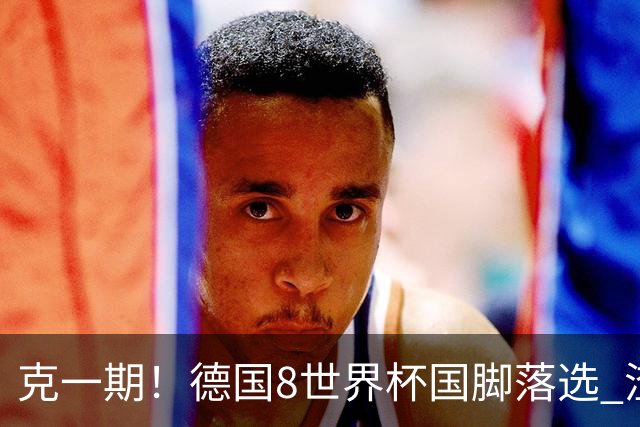 克一期！德国8世界杯国脚落选 渣叔：把这面旗赢回来