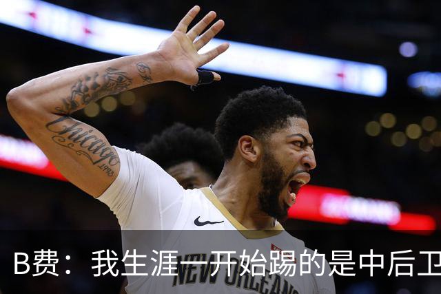 B费：我生涯一开始踢的是中后卫；最想要的能力是博格巴的力量